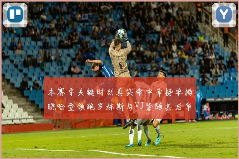 本赛季关键时刻真实命中率榜单揭晓哈登领跑罗林斯与VJ紧随其后华子位列第四