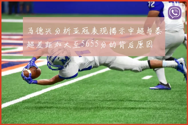 马德兴分析亚冠表现揭示中超与泰超差距加大至5655分的背后原因