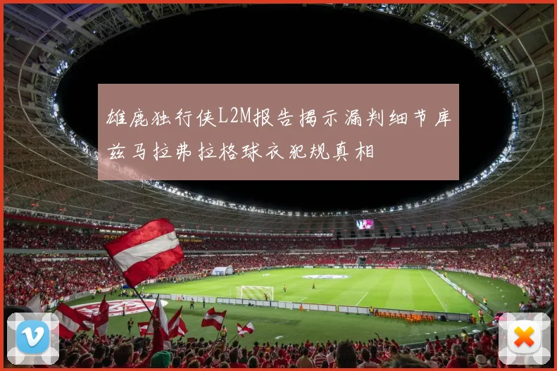 雄鹿独行侠L2M报告揭示漏判细节库兹马拉弗拉格球衣犯规真相