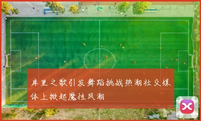 库里之歌引发舞蹈挑战热潮社交媒体上掀起魔性风潮