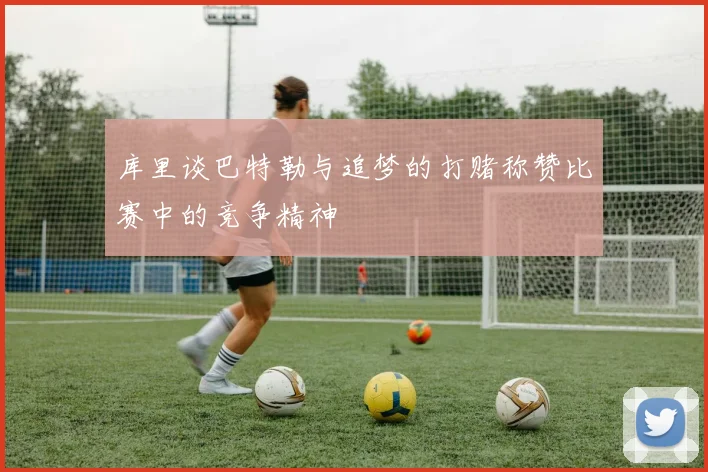 库里谈巴特勒与追梦的打赌称赞比赛中的竞争精神