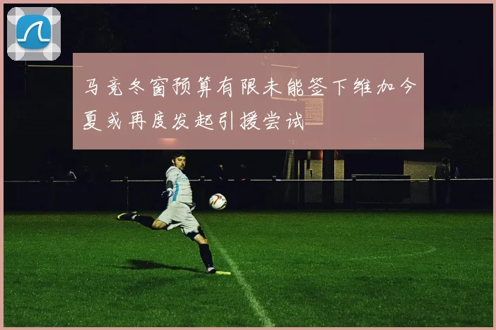 马竞冬窗预算有限未能签下维加今夏或再度发起引援尝试