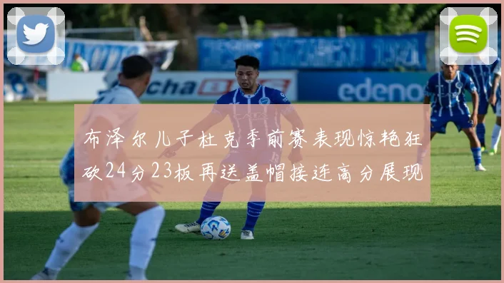 布泽尔儿子杜克季前赛表现惊艳狂砍24分23板再送盖帽接连高分展现潜力