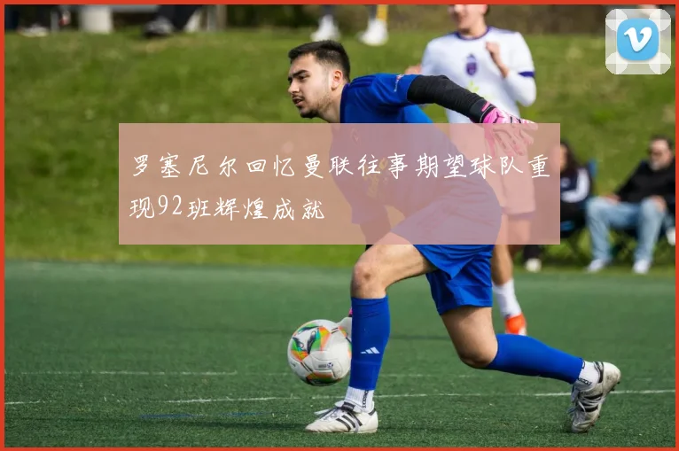 罗塞尼尔回忆曼联往事期望球队重现92班辉煌成就