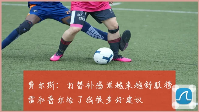 费尔斯：打替补感觉越来越舒服穆雷和普尔给了我很多好建议