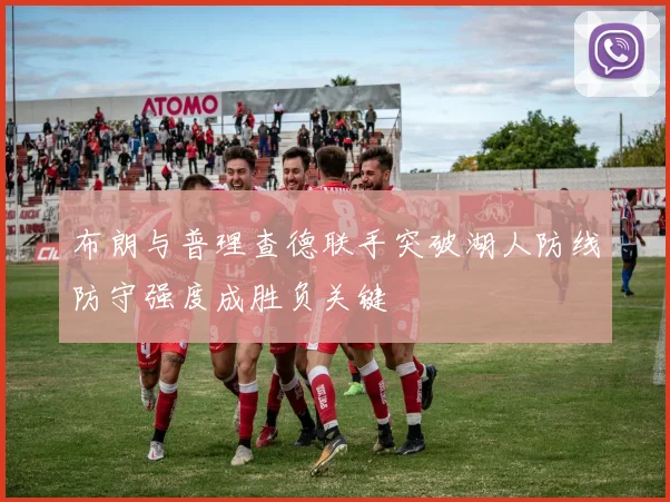 布朗与普理查德联手突破湖人防线防守强度成胜负关键