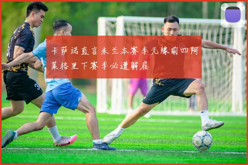卡萨诺直言米兰本赛季无缘前四阿莱格里下赛季必遭解雇