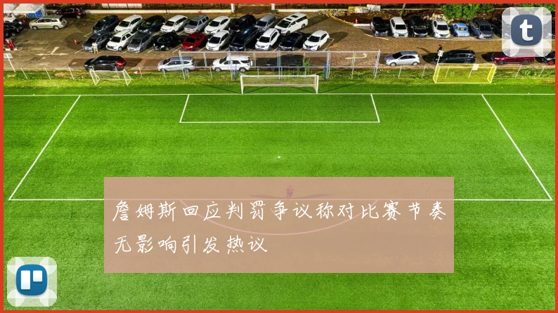 詹姆斯回应判罚争议称对比赛节奏无影响引发热议