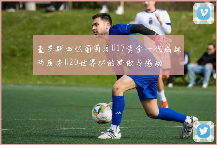 奎罗斯回忆葡萄牙U17黄金一代成就两度夺U20世界杯的骄傲与感动