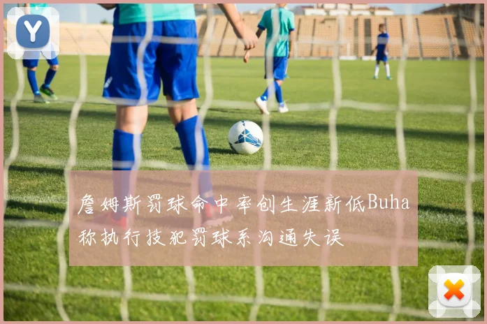 詹姆斯罚球命中率创生涯新低Buha称执行技犯罚球系沟通失误