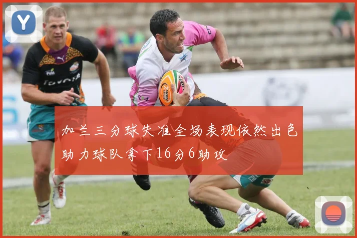 加兰三分球失准全场表现依然出色助力球队拿下16分6助攻