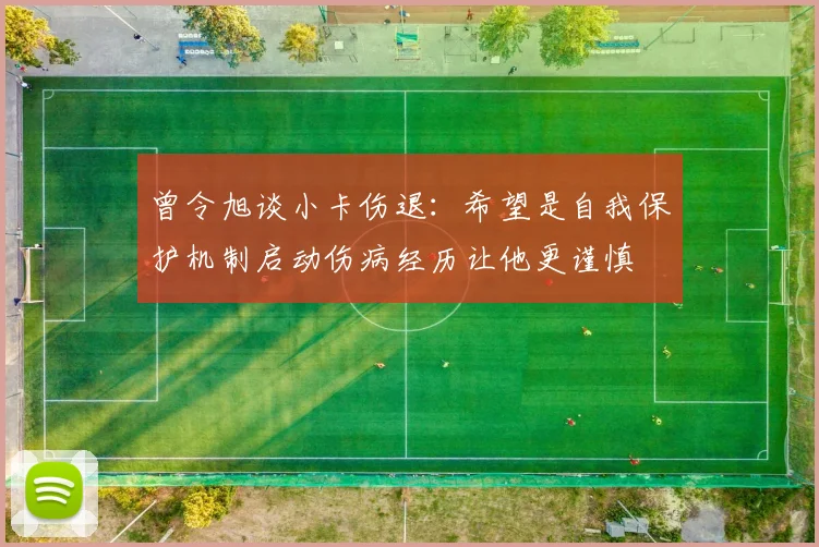 曾令旭谈小卡伤退：希望是自我保护机制启动伤病经历让他更谨慎