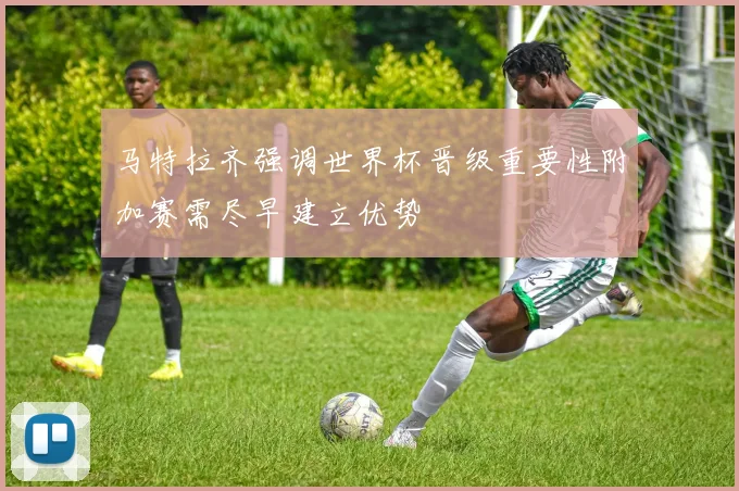 马特拉齐强调世界杯晋级重要性附加赛需尽早建立优势