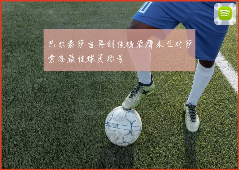巴尔泰萨吉再创佳绩荣膺米兰对萨索洛最佳球员称号