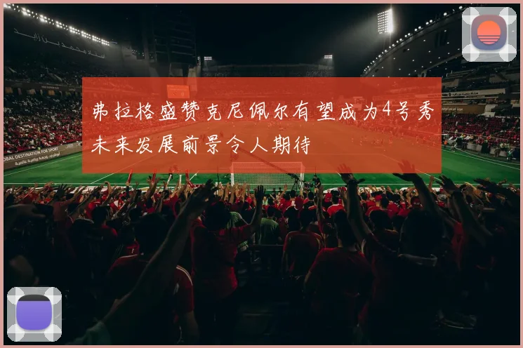 弗拉格盛赞克尼佩尔有望成为4号秀未来发展前景令人期待