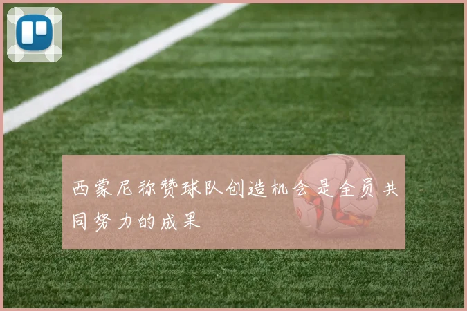 西蒙尼称赞球队创造机会是全员共同努力的成果
