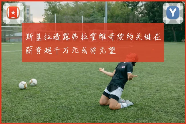 斯基拉透露弗拉霍维奇续约关键在薪资超千万元或将无望