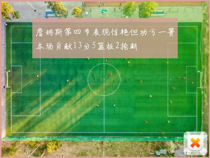 詹姆斯第四节表现惊艳但功亏一篑本场贡献13分5篮板2抢断