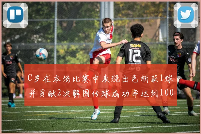 C罗在本场比赛中表现出色斩获1球并贡献2次解围传球成功率达到100