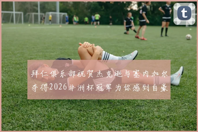 拜仁俱乐部祝贺杰克逊与塞内加尔夺得2026非洲杯冠军为你感到自豪