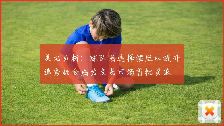 美记分析：球队或选择摆烂以提升选秀机会成为交易市场首批卖家