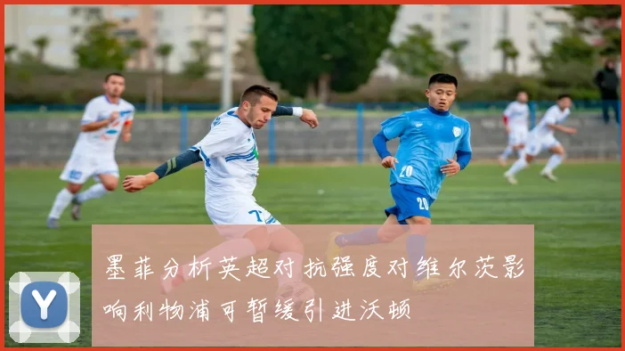 墨菲分析英超对抗强度对维尔茨影响利物浦可暂缓引进沃顿