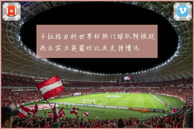 卡拉格分析世界杯热门球队阿根廷西法实力英葡对比及支持情况