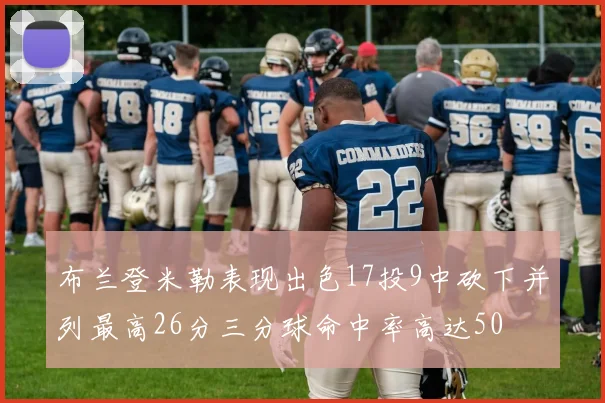布兰登米勒表现出色17投9中砍下并列最高26分三分球命中率高达50