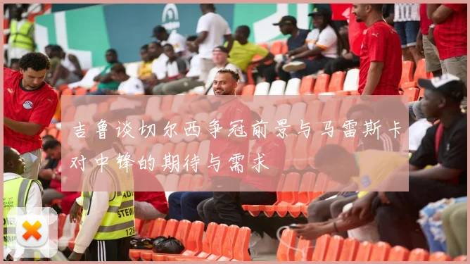 吉鲁谈切尔西争冠前景与马雷斯卡对中锋的期待与需求