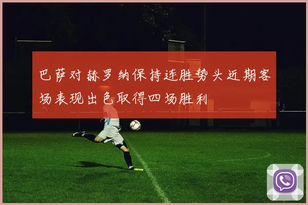 巴萨对赫罗纳保持连胜势头近期客场表现出色取得四场胜利