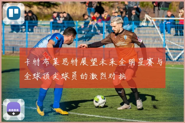 卡特布莱恩特展望未来全明星赛与全球顶尖球员的激烈对抗